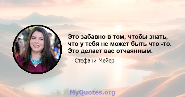 Это забавно в том, чтобы знать, что у тебя не может быть что -то. Это делает вас отчаянным.