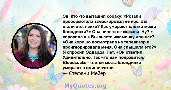 Эв. Кто -то вытащил собаку: «Розали пробормотала замаскировал ее нос. Вы стали это, психо? Как умирают клетки мозга блондинки?» Она ничего не сказала. Ну? » - спросила я.« Вы знаете изюминку или нет? »Она хорошо