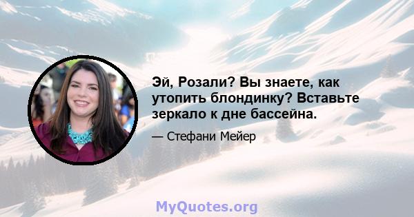 Эй, Розали? Вы знаете, как утопить блондинку? Вставьте зеркало к дне бассейна.