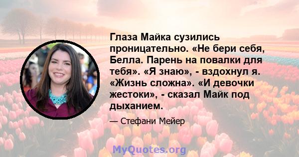 Глаза Майка сузились проницательно. «Не бери себя, Белла. Парень на повалки для тебя». «Я знаю», - вздохнул я. «Жизнь сложна». «И девочки жестоки», - сказал Майк под дыханием.