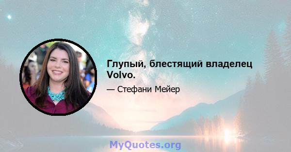 Глупый, блестящий владелец Volvo.