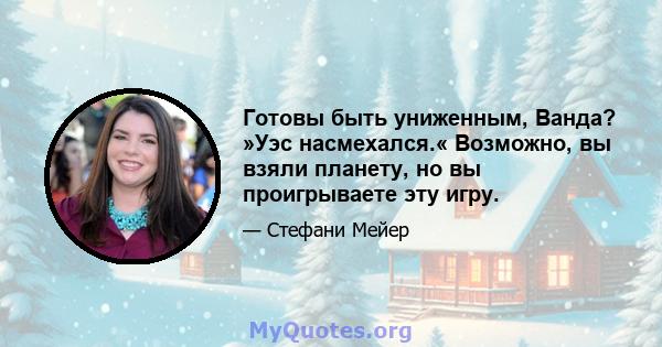 Готовы быть униженным, Ванда? »Уэс насмехался.« Возможно, вы взяли планету, но вы проигрываете эту игру.