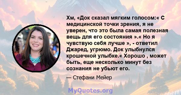 Хм, «Док сказал мягким голосом:« С медицинской точки зрения, я не уверен, что это была самая полезная вещь для его состояния ».« Но я чувствую себя лучше », - ответил Джаред, угрюмо. Док улыбнулся крошечной улыбке.«