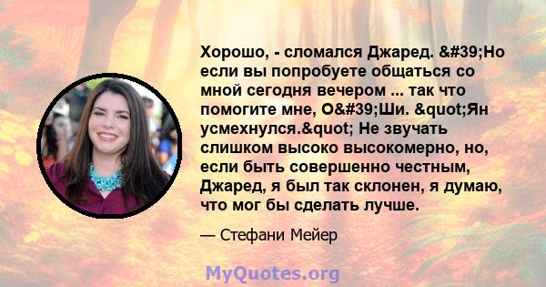 Хорошо, - сломался Джаред. 'Но если вы попробуете общаться со мной сегодня вечером ... так что помогите мне, О'Ши. "Ян усмехнулся." Не звучать слишком высоко высокомерно, но, если быть совершенно