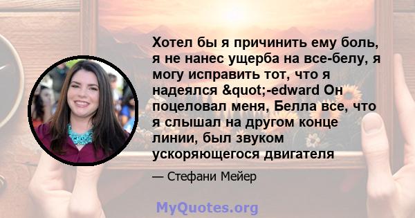 Хотел бы я причинить ему боль, я не нанес ущерба на все-белу, я могу исправить тот, что я надеялся "-edward Он поцеловал меня, Белла все, что я слышал на другом конце линии, был звуком ускоряющегося двигателя