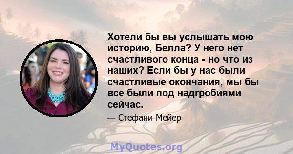 Хотели бы вы услышать мою историю, Белла? У него нет счастливого конца - но что из наших? Если бы у нас были счастливые окончания, мы бы все были под надгробиями сейчас.