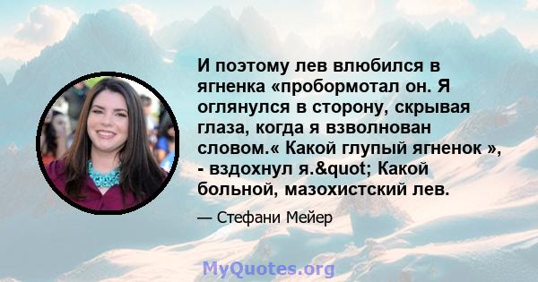 И поэтому лев влюбился в ягненка «пробормотал он. Я оглянулся в сторону, скрывая глаза, когда я взволнован словом.« Какой глупый ягненок », - вздохнул я." Какой больной, мазохистский лев.