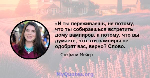 «И ты переживаешь, не потому, что ты собираешься встретить дому вампиров, а потому, что вы думаете, что эти вампиры не одобрят вас, верно? Слово.