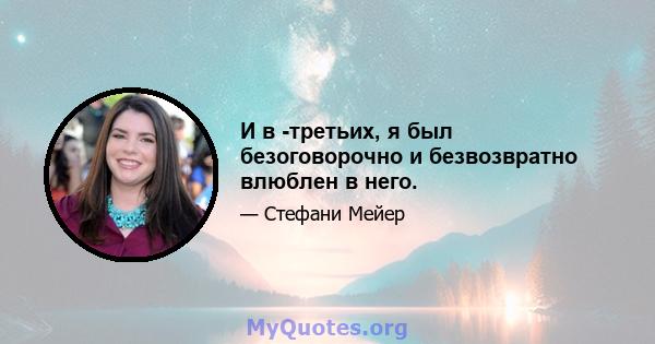 И в -третьих, я был безоговорочно и безвозвратно влюблен в него.