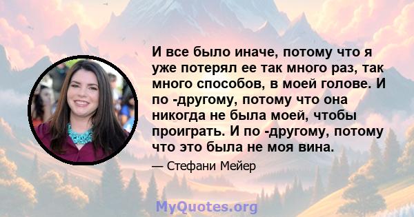 И все было иначе, потому что я уже потерял ее так много раз, так много способов, в моей голове. И по -другому, потому что она никогда не была моей, чтобы проиграть. И по -другому, потому что это была не моя вина.