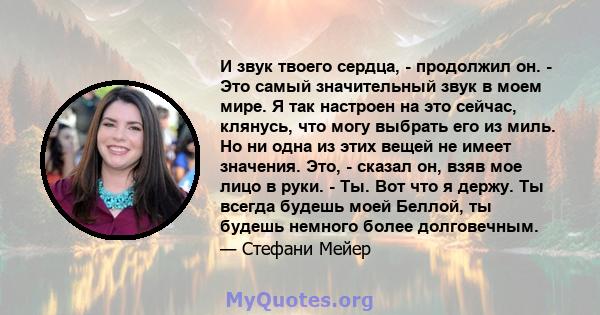 И звук твоего сердца, - продолжил он. - Это самый значительный звук в моем мире. Я так настроен на это сейчас, клянусь, что могу выбрать его из миль. Но ни одна из этих вещей не имеет значения. Это, - сказал он, взяв