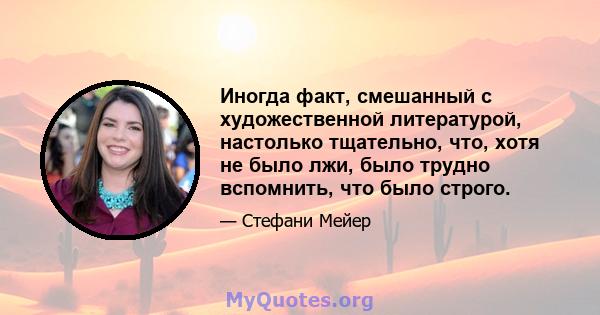 Иногда факт, смешанный с художественной литературой, настолько тщательно, что, хотя не было лжи, было трудно вспомнить, что было строго.