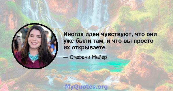 Иногда идеи чувствуют, что они уже были там, и что вы просто их открываете.