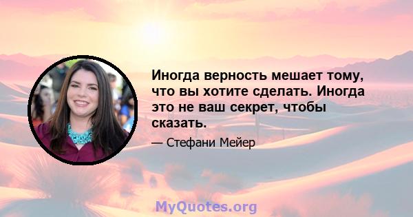 Иногда верность мешает тому, что вы хотите сделать. Иногда это не ваш секрет, чтобы сказать.