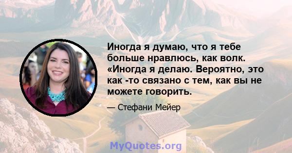 Иногда я думаю, что я тебе больше нравлюсь, как волк. «Иногда я делаю. Вероятно, это как -то связано с тем, как вы не можете говорить.