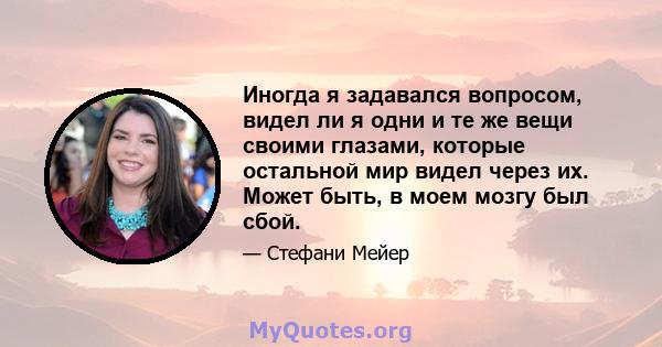 Иногда я задавался вопросом, видел ли я одни и те же вещи своими глазами, которые остальной мир видел через их. Может быть, в моем мозгу был сбой.