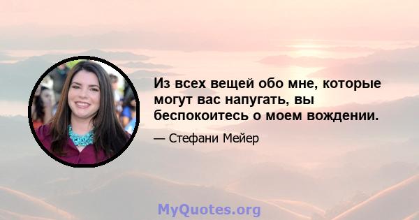 Из всех вещей обо мне, которые могут вас напугать, вы беспокоитесь о моем вождении.