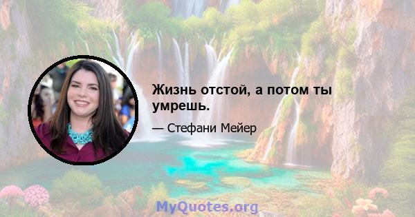 Жизнь отстой, а потом ты умрешь.