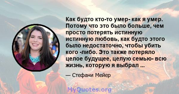 Как будто кто-то умер- как я умер. Потому что это было больше, чем просто потерять истинную истинную любовь, как будто этого было недостаточно, чтобы убить кого -либо. Это также потеряло целое будущее, целую семью- всю