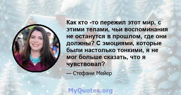 Как кто -то пережил этот мир, с этими телами, чьи воспоминания не останутся в прошлом, где они должны? С эмоциями, которые были настолько тонкими, я не мог больше сказать, что я чувствовал?