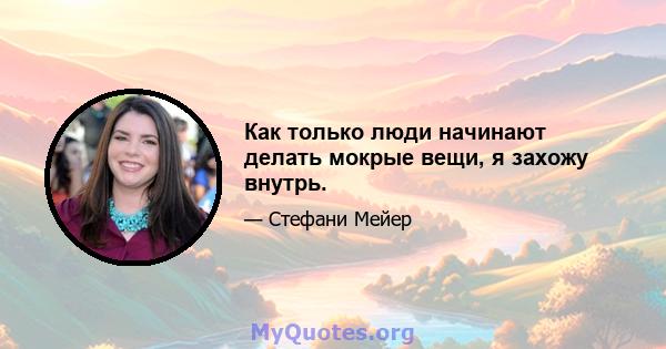 Как только люди начинают делать мокрые вещи, я захожу внутрь.