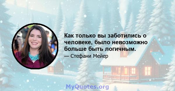 Как только вы заботились о человеке, было невозможно больше быть логичным.