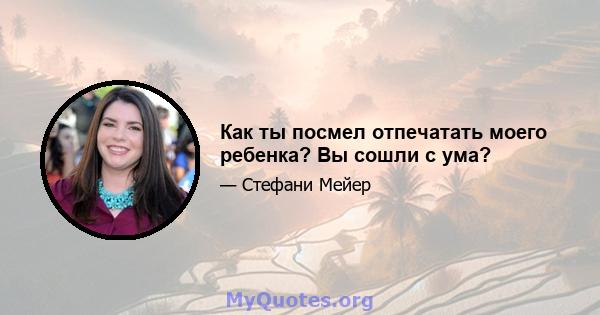 Как ты посмел отпечатать моего ребенка? Вы сошли с ума?