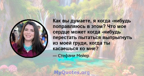 Как вы думаете, я когда -нибудь поправляюсь в этом? Что мое сердце может когда -нибудь перестать пытаться выпрыгнуть из моей груди, когда ты касаешься ко мне?