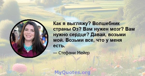 Как я выгляжу? Волшебник страны Оз? Вам нужен мозг? Вам нужно сердце? Давай, возьми мой. Возьми все, что у меня есть.