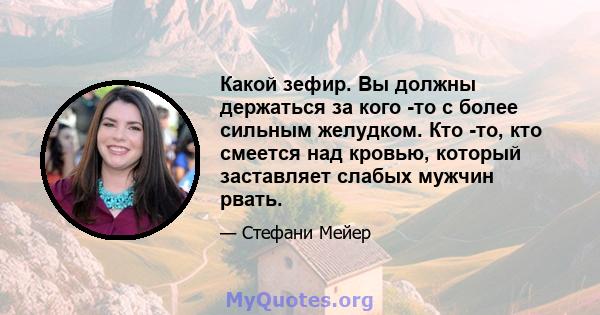 Какой зефир. Вы должны держаться за кого -то с более сильным желудком. Кто -то, кто смеется над кровью, который заставляет слабых мужчин рвать.