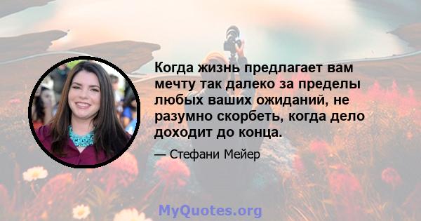 Когда жизнь предлагает вам мечту так далеко за пределы любых ваших ожиданий, не разумно скорбеть, когда дело доходит до конца.