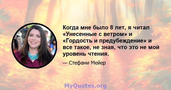 Когда мне было 8 лет, я читал «Унесенные с ветром» и «Гордость и предубеждение» и все такое, не зная, что это не мой уровень чтения.