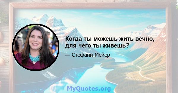 Когда ты можешь жить вечно, для чего ты живешь?