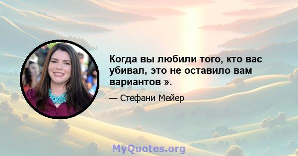 Когда вы любили того, кто вас убивал, это не оставило вам вариантов ».