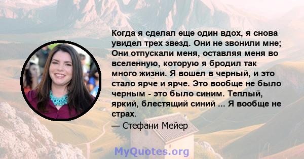 Когда я сделал еще один вдох, я снова увидел трех звезд. Они не звонили мне; Они отпускали меня, оставляя меня во вселенную, которую я бродил так много жизни. Я вошел в черный, и это стало ярче и ярче. Это вообще не