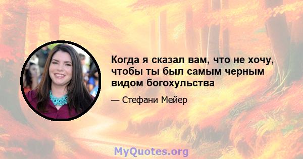 Когда я сказал вам, что не хочу, чтобы ты был самым черным видом богохульства