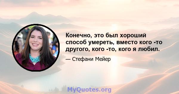 Конечно, это был хороший способ умереть, вместо кого -то другого, кого -то, кого я любил.