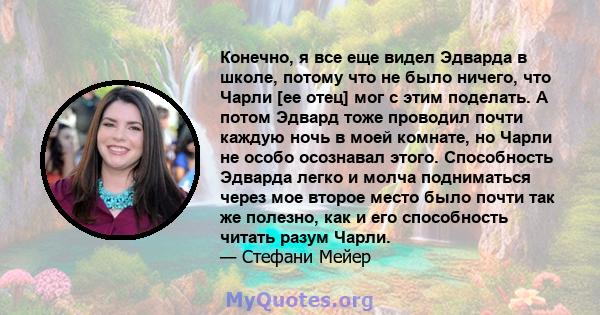 Конечно, я все еще видел Эдварда в школе, потому что не было ничего, что Чарли [ее отец] мог с этим поделать. А потом Эдвард тоже проводил почти каждую ночь в моей комнате, но Чарли не особо осознавал этого. Способность 