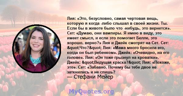 Лия: «Это, безусловно, самая чертовая вещь, которую я когда -либо слышал в своей жизни. Ты. Если бы в животе было что -нибудь, это вернется». Сет: «Думаю, они вампиры. Я имею в виду, это имеет смысл, и если это помогает 