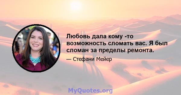 Любовь дала кому -то возможность сломать вас. Я был сломан за пределы ремонта.