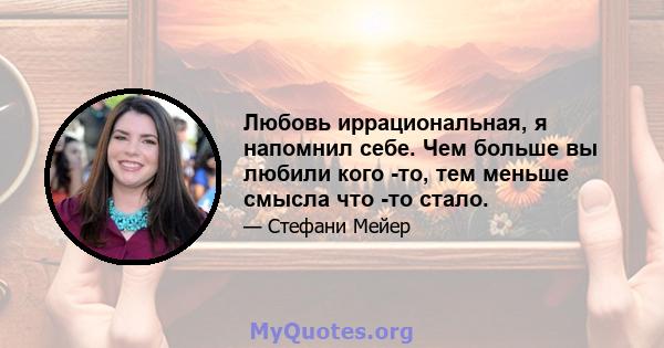 Любовь иррациональная, я напомнил себе. Чем больше вы любили кого -то, тем меньше смысла что -то стало.