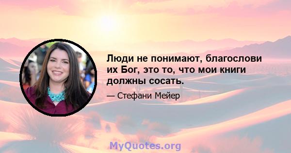 Люди не понимают, благослови их Бог, это то, что мои книги должны сосать.