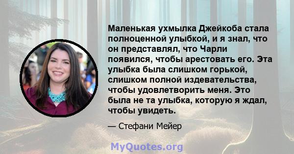 Маленькая ухмылка Джейкоба стала полноценной улыбкой, и я знал, что он представлял, что Чарли появился, чтобы арестовать его. Эта улыбка была слишком горькой, слишком полной издевательства, чтобы удовлетворить меня. Это 