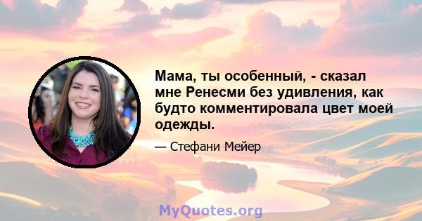 Мама, ты особенный, - сказал мне Ренесми без удивления, как будто комментировала цвет моей одежды.