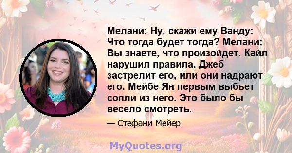 Мелани: Ну, скажи ему Ванду: Что тогда будет тогда? Мелани: Вы знаете, что произойдет. Кайл нарушил правила. Джеб застрелит его, или они надрают его. Мейбе Ян первым выбьет сопли из него. Это было бы весело смотреть.