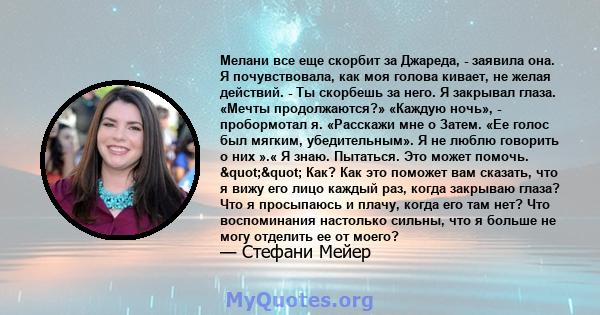 Мелани все еще скорбит за Джареда, - заявила она. Я почувствовала, как моя голова кивает, не желая действий. - Ты скорбешь за него. Я закрывал глаза. «Мечты продолжаются?» «Каждую ночь», - пробормотал я. «Расскажи мне о 