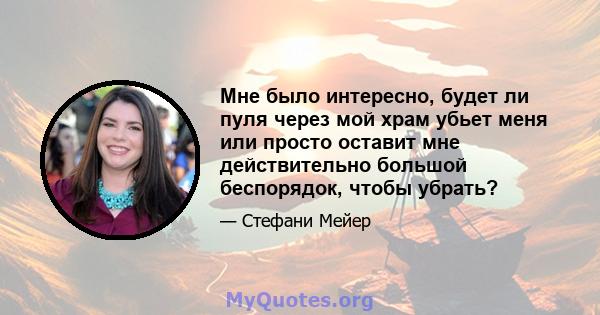 Мне было интересно, будет ли пуля через мой храм убьет меня или просто оставит мне действительно большой беспорядок, чтобы убрать?