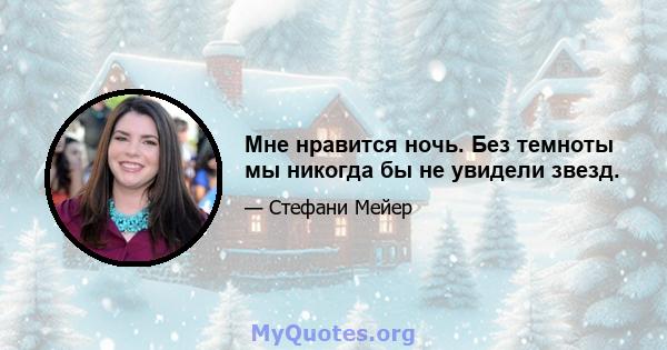 Мне нравится ночь. Без темноты мы никогда бы не увидели звезд.