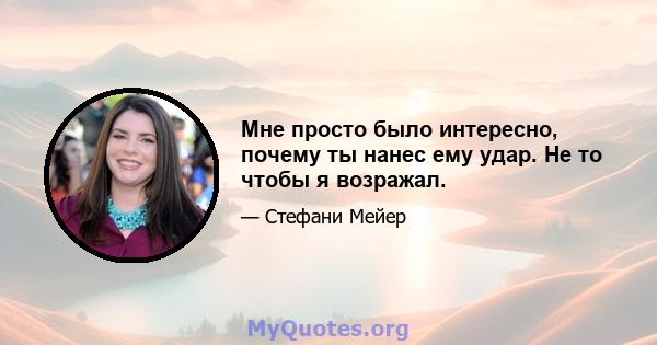 Мне просто было интересно, почему ты нанес ему удар. Не то чтобы я возражал.