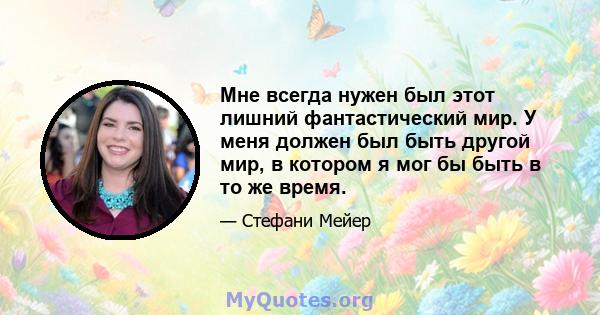 Мне всегда нужен был этот лишний фантастический мир. У меня должен был быть другой мир, в котором я мог бы быть в то же время.